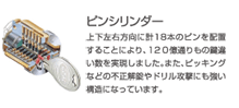 ピンシリンダー 上下左右方向に計18本のピンを配置することにより、120億通りもの鍵違い数を実現しました。またピッキングなどの不正解錠やドリル攻撃にも強い構造になっています。