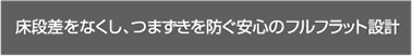 床段差をなくし、つまづきを防ぐ安心のフルフラット設計