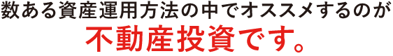 数ある資産運用方法の中でオススメするのが不動産投資です。