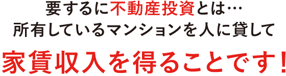 要するに不動産投資とは…所有しているマンションを人に貸して家賃収入を得ることです！